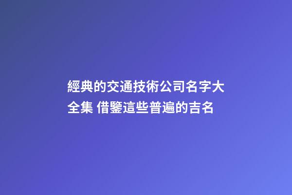 經典的交通技術公司名字大全集 借鑒這些普遍的吉名-第1張-公司起名-玄機派